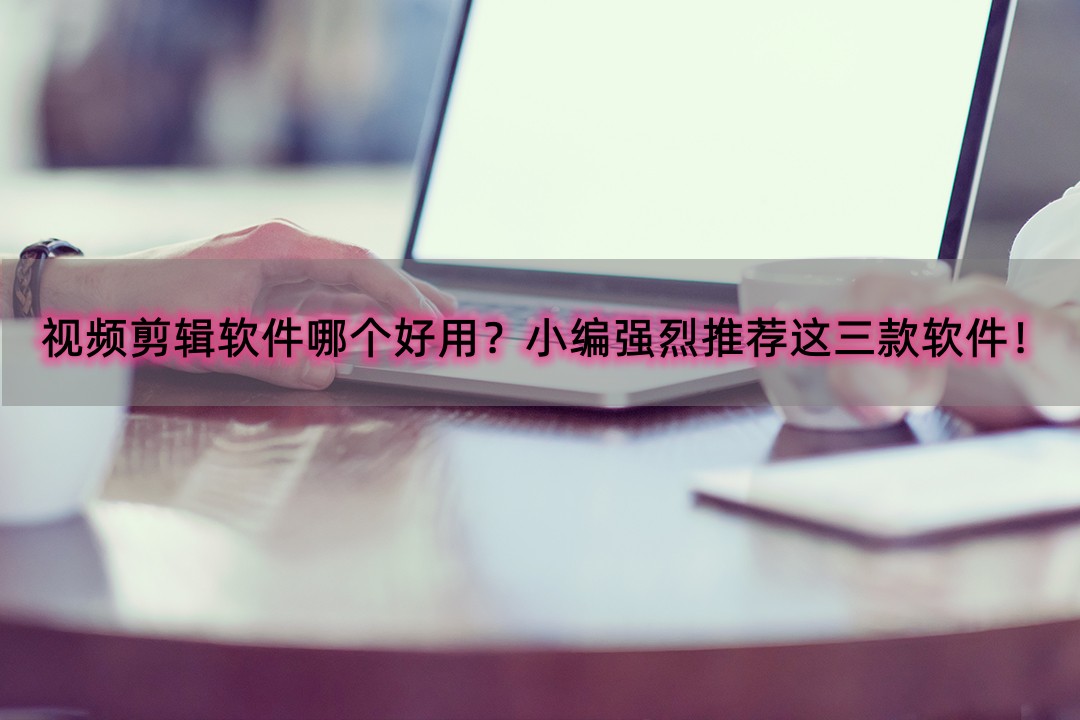 视频剪辑软件哪个好用？小编强烈推荐这三款软件！